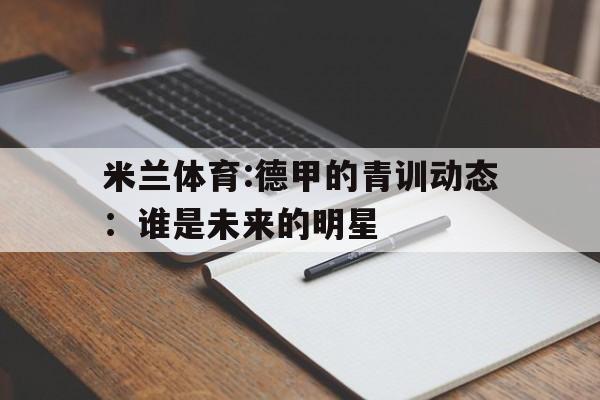 米兰体育:德甲的青训动态：谁是未来的明星的简单介绍