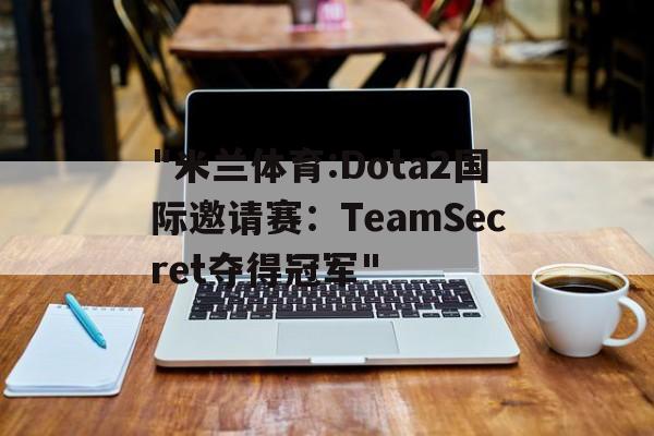 "米兰体育:Dota2国际邀请赛：TeamSecret夺得冠军"的简单介绍
