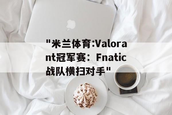 包含"米兰体育:Valorant冠军赛：Fnatic战队横扫对手"的词条